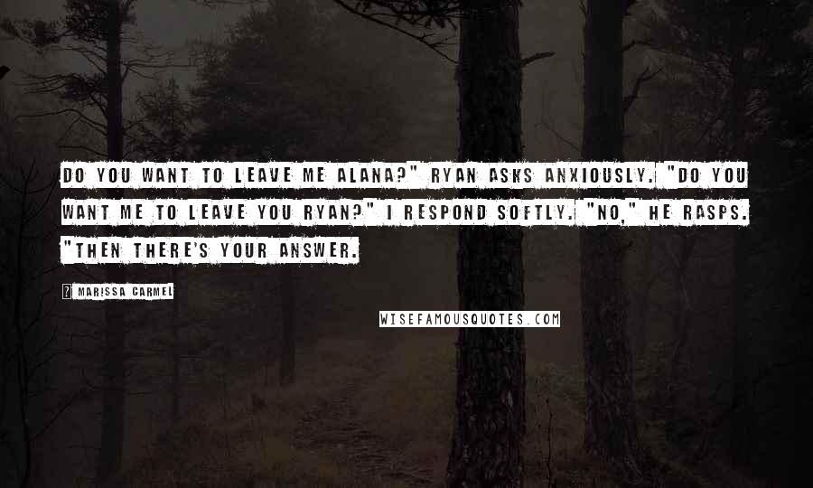 Marissa Carmel Quotes: Do you want to leave me Alana?" Ryan asks anxiously. "Do you want me to leave you Ryan?" I respond softly. "No," he rasps. "Then there's your answer.