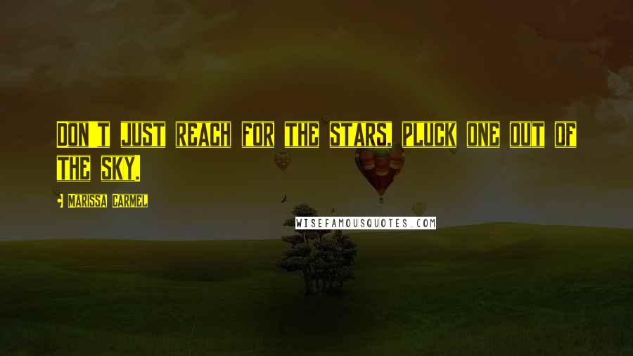 Marissa Carmel Quotes: Don't just reach for the stars, pluck one out of the sky.