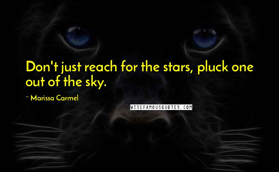 Marissa Carmel Quotes: Don't just reach for the stars, pluck one out of the sky.
