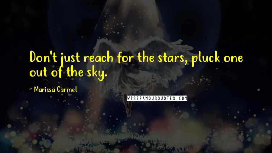 Marissa Carmel Quotes: Don't just reach for the stars, pluck one out of the sky.