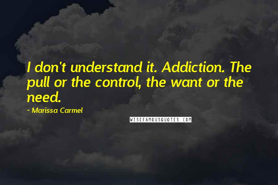 Marissa Carmel Quotes: I don't understand it. Addiction. The pull or the control, the want or the need.