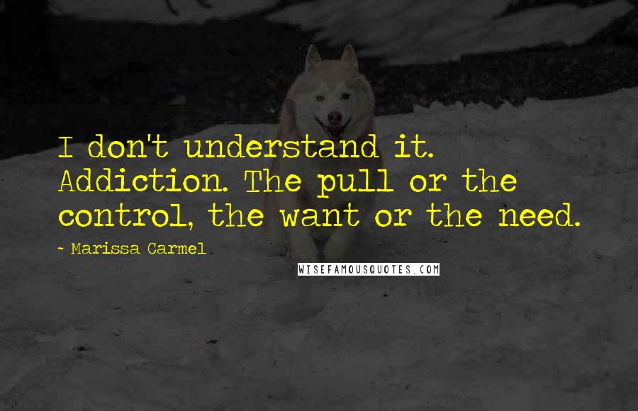 Marissa Carmel Quotes: I don't understand it. Addiction. The pull or the control, the want or the need.