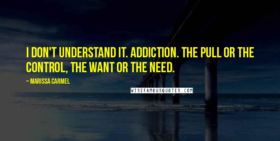 Marissa Carmel Quotes: I don't understand it. Addiction. The pull or the control, the want or the need.