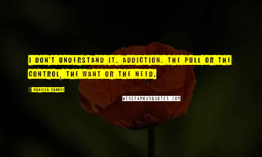 Marissa Carmel Quotes: I don't understand it. Addiction. The pull or the control, the want or the need.