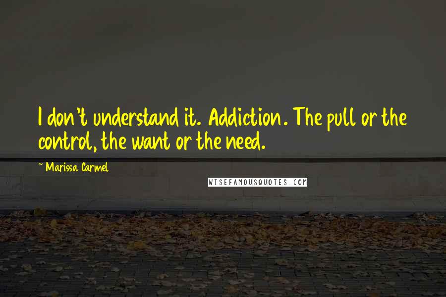 Marissa Carmel Quotes: I don't understand it. Addiction. The pull or the control, the want or the need.