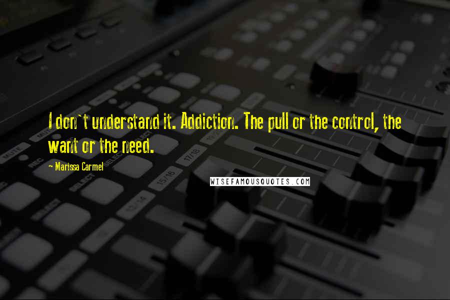 Marissa Carmel Quotes: I don't understand it. Addiction. The pull or the control, the want or the need.