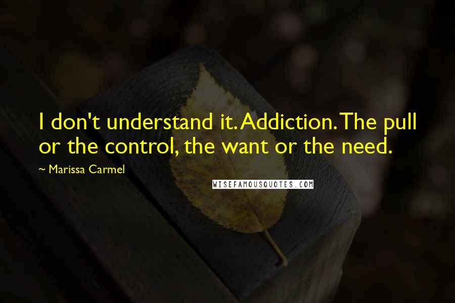 Marissa Carmel Quotes: I don't understand it. Addiction. The pull or the control, the want or the need.