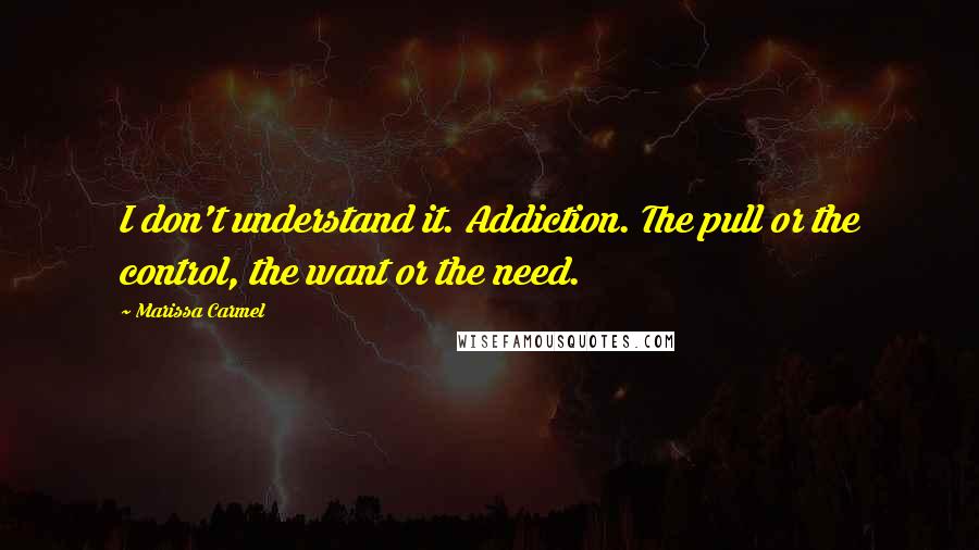 Marissa Carmel Quotes: I don't understand it. Addiction. The pull or the control, the want or the need.