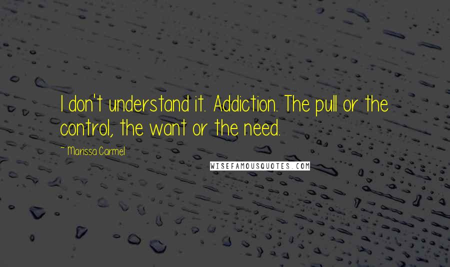 Marissa Carmel Quotes: I don't understand it. Addiction. The pull or the control, the want or the need.