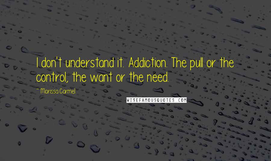 Marissa Carmel Quotes: I don't understand it. Addiction. The pull or the control, the want or the need.