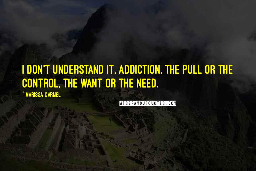 Marissa Carmel Quotes: I don't understand it. Addiction. The pull or the control, the want or the need.