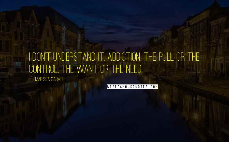 Marissa Carmel Quotes: I don't understand it. Addiction. The pull or the control, the want or the need.