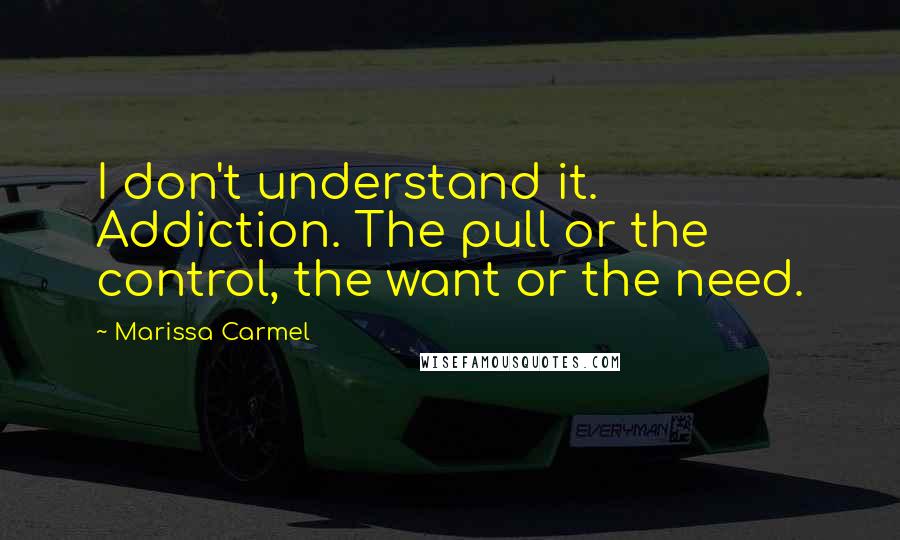 Marissa Carmel Quotes: I don't understand it. Addiction. The pull or the control, the want or the need.