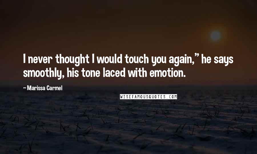 Marissa Carmel Quotes: I never thought I would touch you again," he says smoothly, his tone laced with emotion.