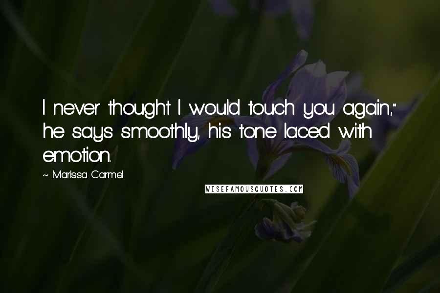 Marissa Carmel Quotes: I never thought I would touch you again," he says smoothly, his tone laced with emotion.