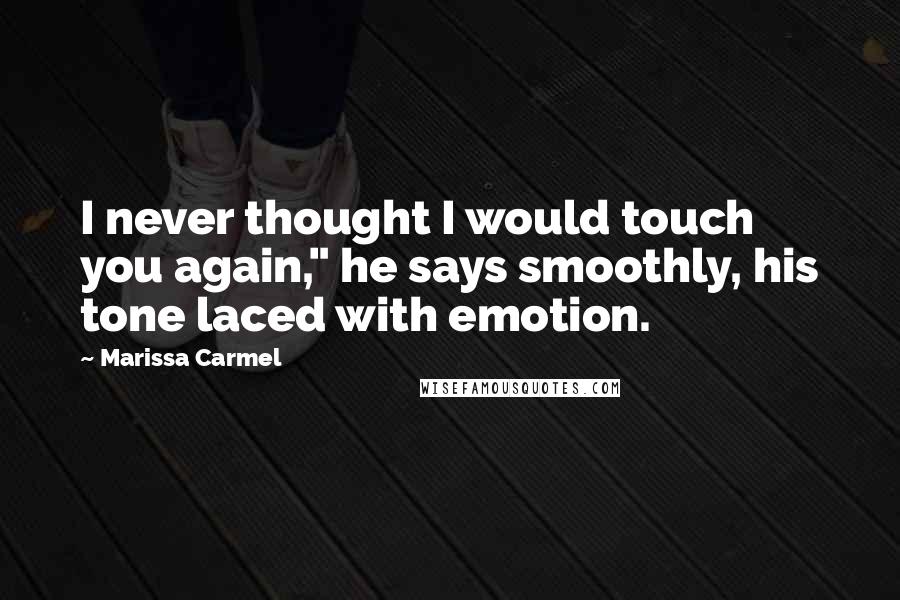 Marissa Carmel Quotes: I never thought I would touch you again," he says smoothly, his tone laced with emotion.