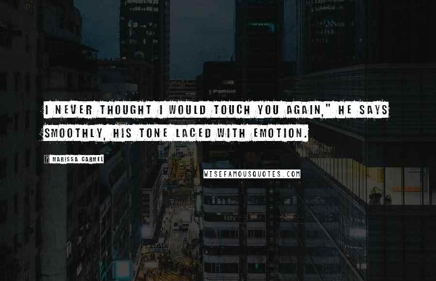 Marissa Carmel Quotes: I never thought I would touch you again," he says smoothly, his tone laced with emotion.