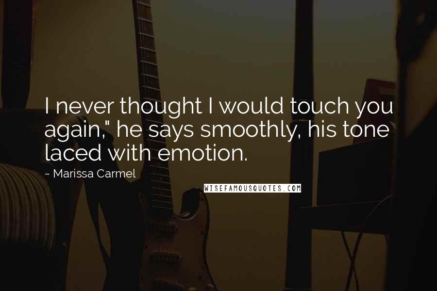 Marissa Carmel Quotes: I never thought I would touch you again," he says smoothly, his tone laced with emotion.