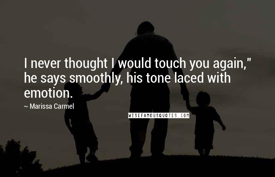 Marissa Carmel Quotes: I never thought I would touch you again," he says smoothly, his tone laced with emotion.