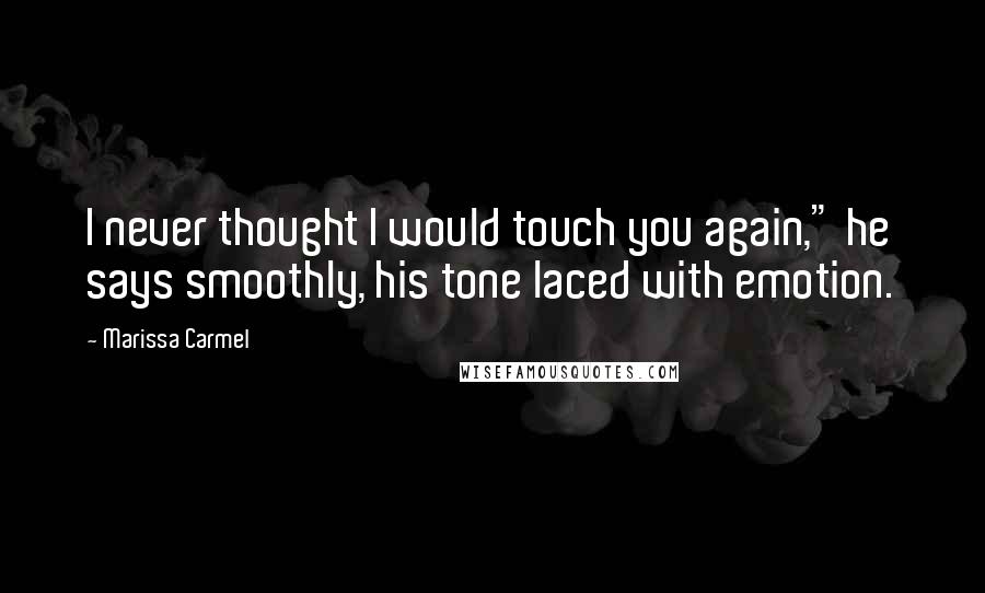 Marissa Carmel Quotes: I never thought I would touch you again," he says smoothly, his tone laced with emotion.