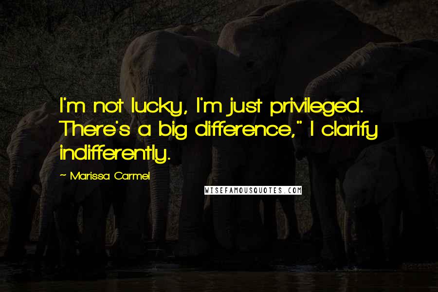 Marissa Carmel Quotes: I'm not lucky, I'm just privileged. There's a big difference," I clarify indifferently.