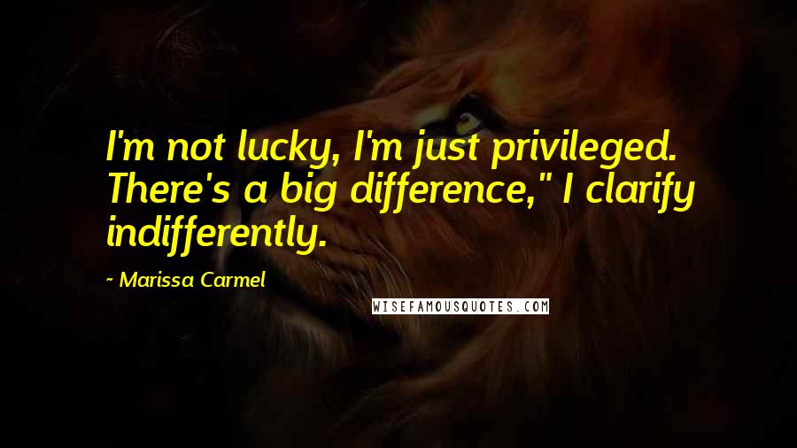 Marissa Carmel Quotes: I'm not lucky, I'm just privileged. There's a big difference," I clarify indifferently.