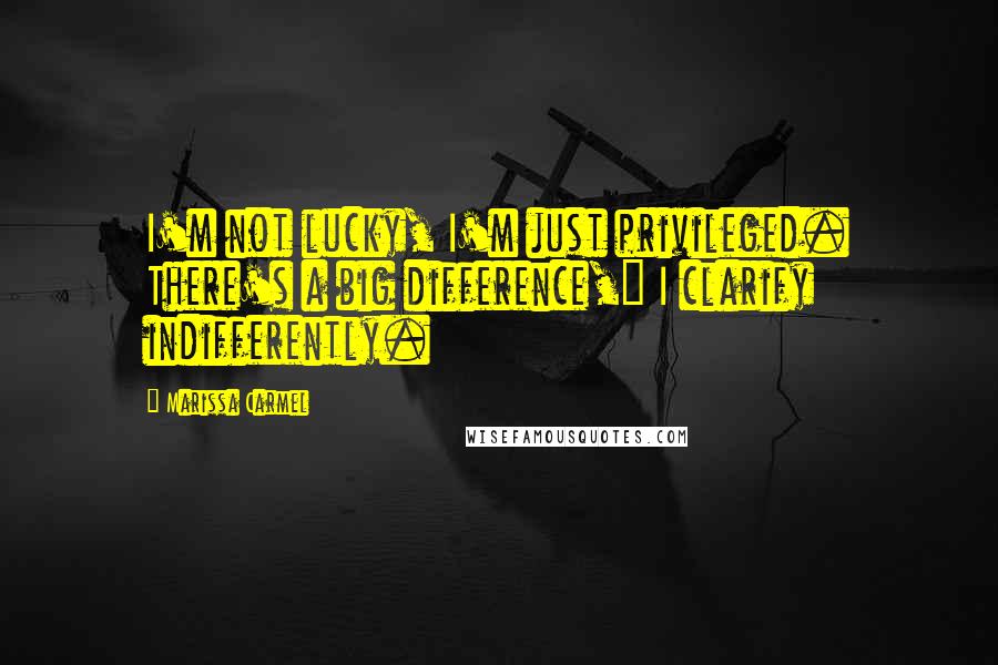 Marissa Carmel Quotes: I'm not lucky, I'm just privileged. There's a big difference," I clarify indifferently.