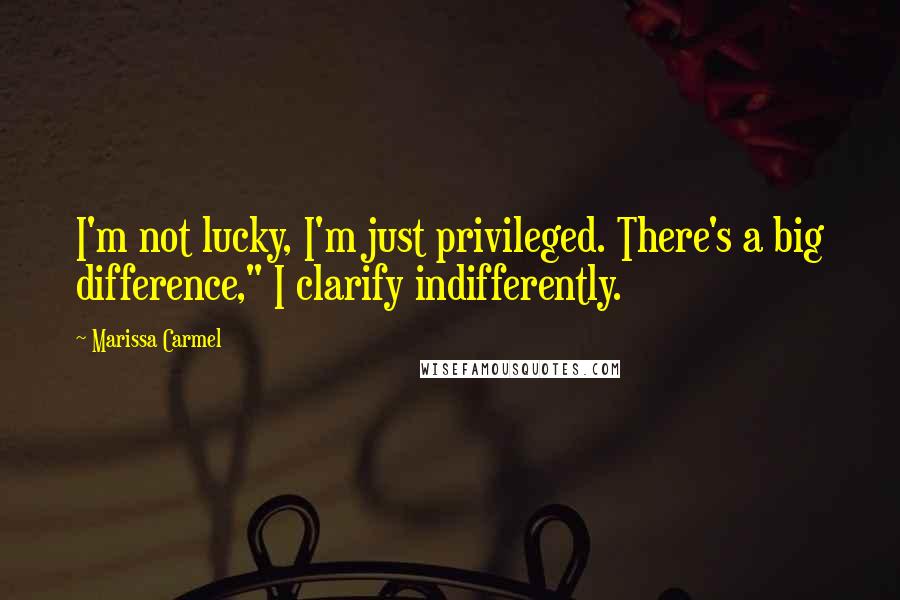 Marissa Carmel Quotes: I'm not lucky, I'm just privileged. There's a big difference," I clarify indifferently.