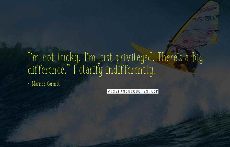 Marissa Carmel Quotes: I'm not lucky, I'm just privileged. There's a big difference," I clarify indifferently.