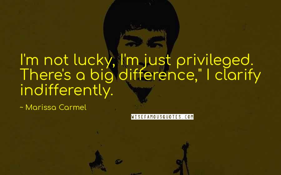 Marissa Carmel Quotes: I'm not lucky, I'm just privileged. There's a big difference," I clarify indifferently.