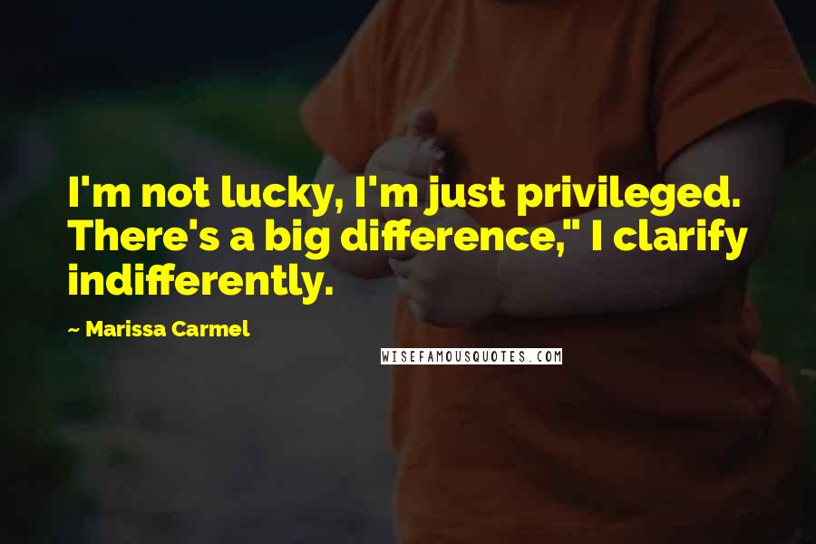 Marissa Carmel Quotes: I'm not lucky, I'm just privileged. There's a big difference," I clarify indifferently.