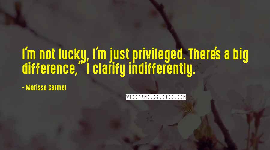 Marissa Carmel Quotes: I'm not lucky, I'm just privileged. There's a big difference," I clarify indifferently.