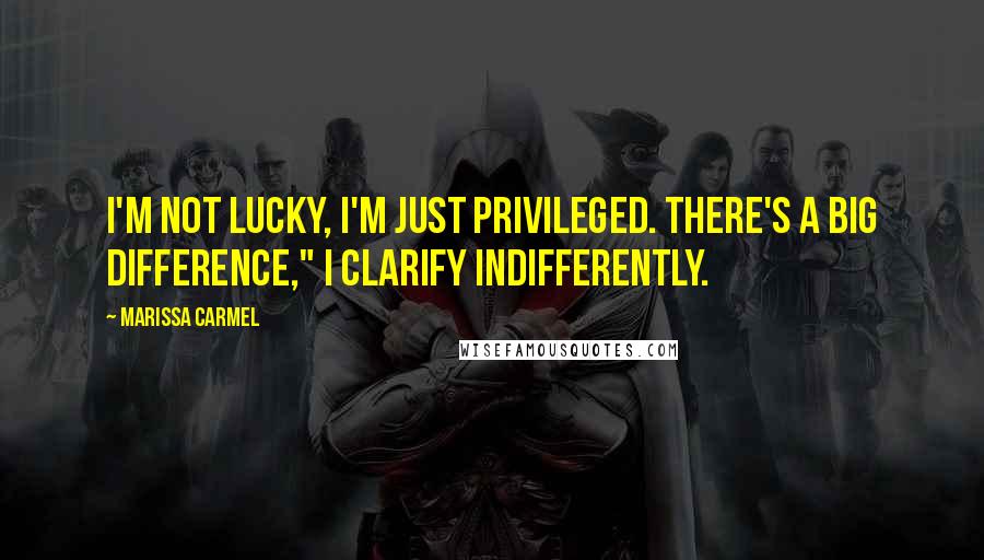 Marissa Carmel Quotes: I'm not lucky, I'm just privileged. There's a big difference," I clarify indifferently.