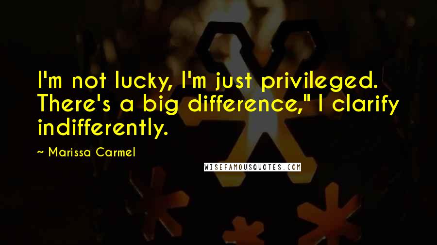 Marissa Carmel Quotes: I'm not lucky, I'm just privileged. There's a big difference," I clarify indifferently.
