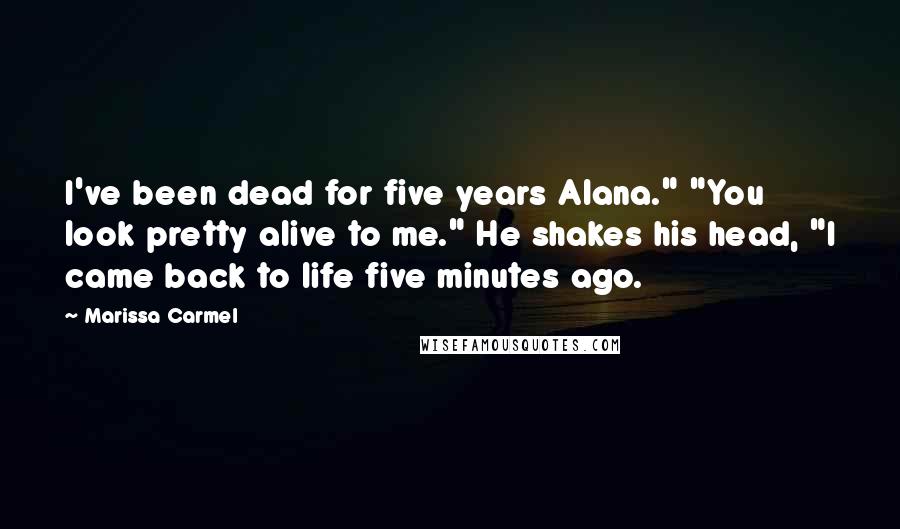 Marissa Carmel Quotes: I've been dead for five years Alana." "You look pretty alive to me." He shakes his head, "I came back to life five minutes ago.