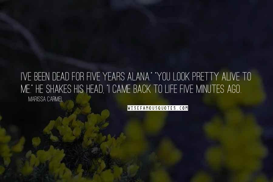 Marissa Carmel Quotes: I've been dead for five years Alana." "You look pretty alive to me." He shakes his head, "I came back to life five minutes ago.