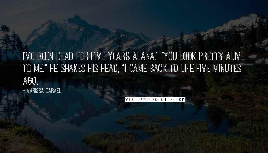 Marissa Carmel Quotes: I've been dead for five years Alana." "You look pretty alive to me." He shakes his head, "I came back to life five minutes ago.