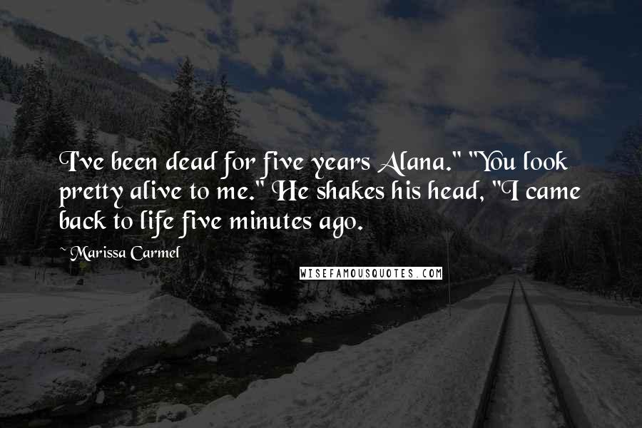 Marissa Carmel Quotes: I've been dead for five years Alana." "You look pretty alive to me." He shakes his head, "I came back to life five minutes ago.