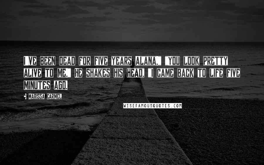 Marissa Carmel Quotes: I've been dead for five years Alana." "You look pretty alive to me." He shakes his head, "I came back to life five minutes ago.