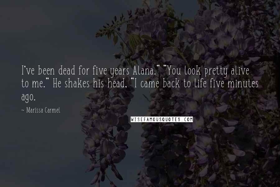 Marissa Carmel Quotes: I've been dead for five years Alana." "You look pretty alive to me." He shakes his head, "I came back to life five minutes ago.