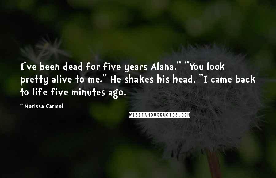 Marissa Carmel Quotes: I've been dead for five years Alana." "You look pretty alive to me." He shakes his head, "I came back to life five minutes ago.