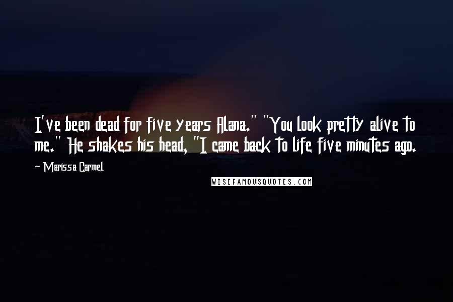 Marissa Carmel Quotes: I've been dead for five years Alana." "You look pretty alive to me." He shakes his head, "I came back to life five minutes ago.