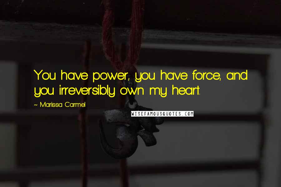 Marissa Carmel Quotes: You have power, you have force, and you irreversibly own my heart.
