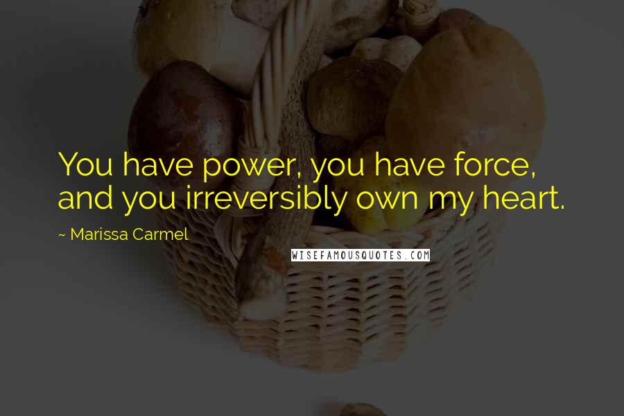 Marissa Carmel Quotes: You have power, you have force, and you irreversibly own my heart.