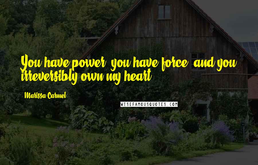 Marissa Carmel Quotes: You have power, you have force, and you irreversibly own my heart.