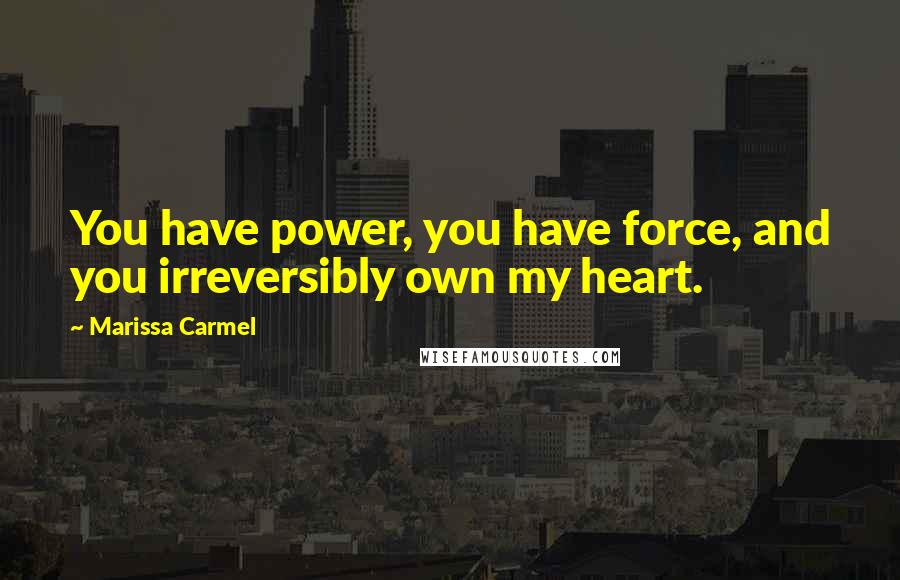 Marissa Carmel Quotes: You have power, you have force, and you irreversibly own my heart.
