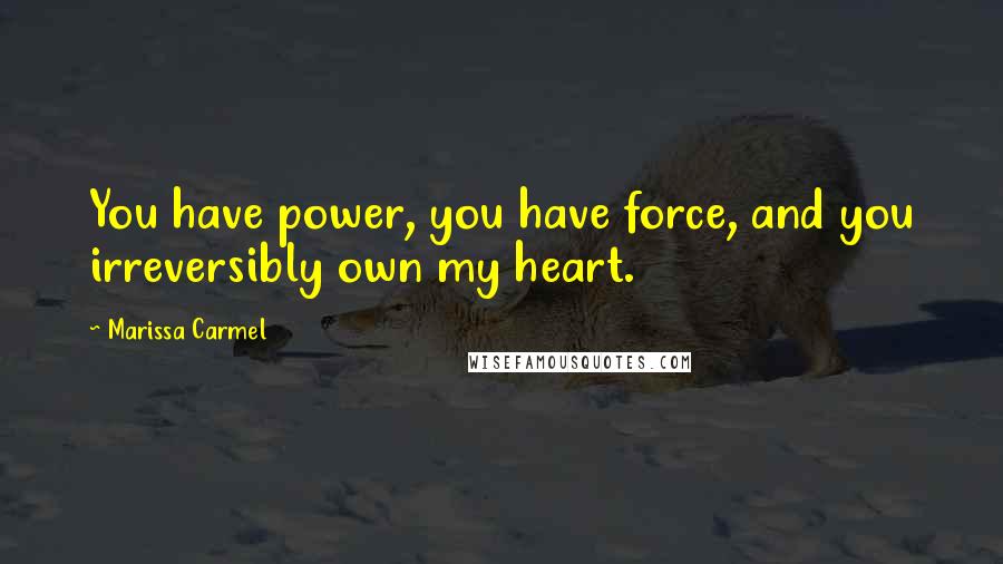Marissa Carmel Quotes: You have power, you have force, and you irreversibly own my heart.