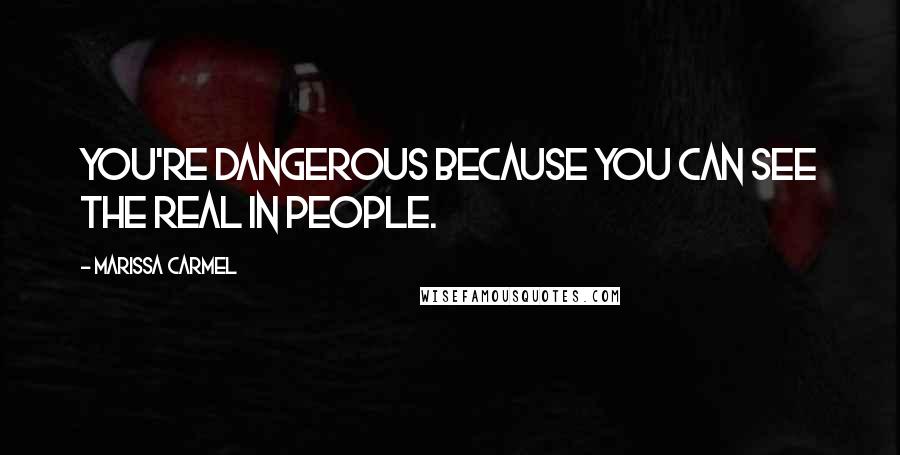 Marissa Carmel Quotes: You're dangerous because you can see the real in people.