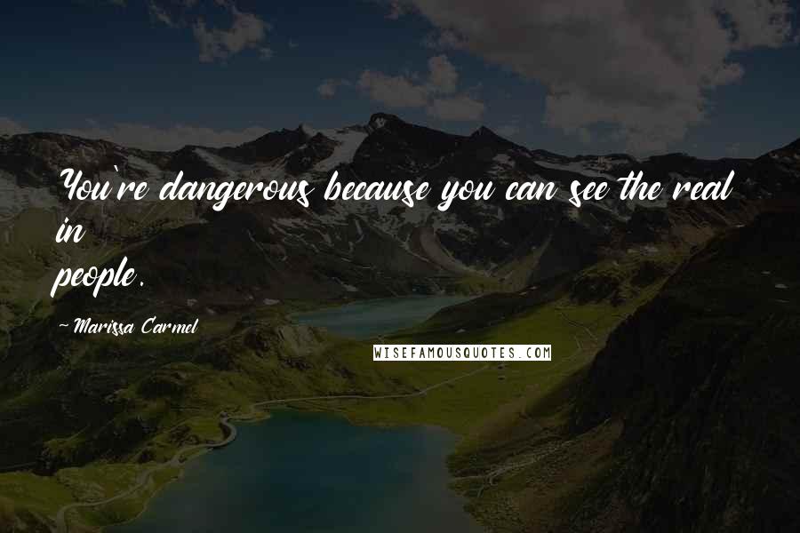 Marissa Carmel Quotes: You're dangerous because you can see the real in people.