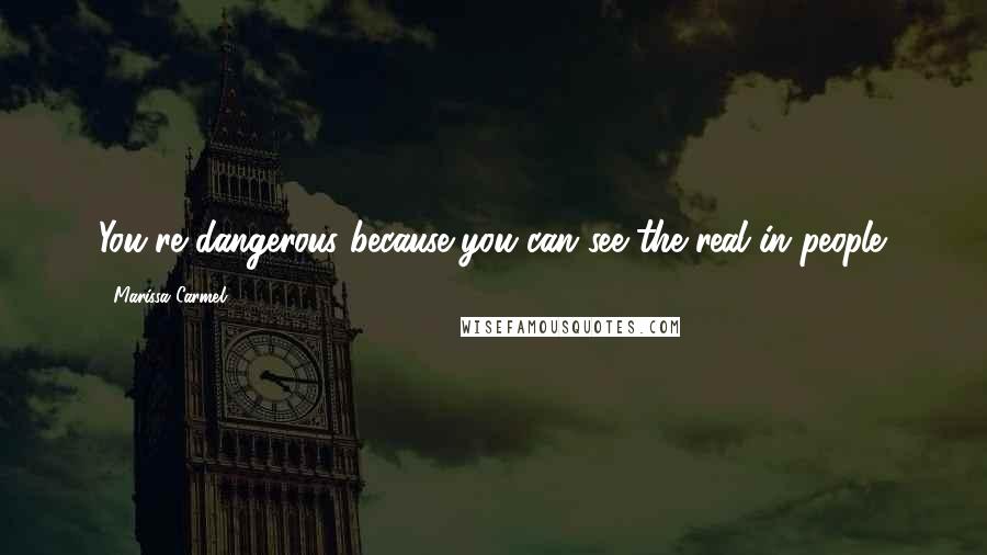 Marissa Carmel Quotes: You're dangerous because you can see the real in people.